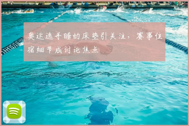 奥运选手睡的床垫引关注,赛事住宿细节成讨论焦点