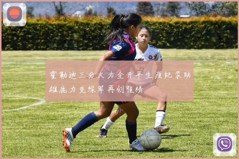 霍勒迪三分火力全开平生涯纪录助雄鹿力克绿军再创佳绩
