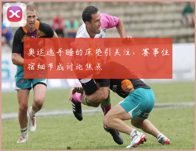 奥运选手睡的床垫引关注,赛事住宿细节成讨论焦点