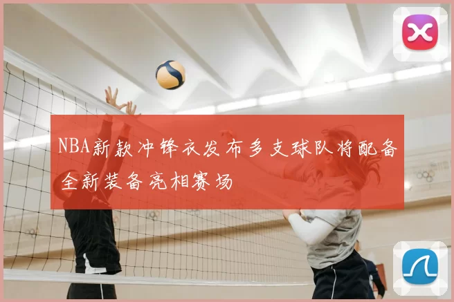 NBA新款冲锋衣发布多支球队将配备全新装备亮相赛场