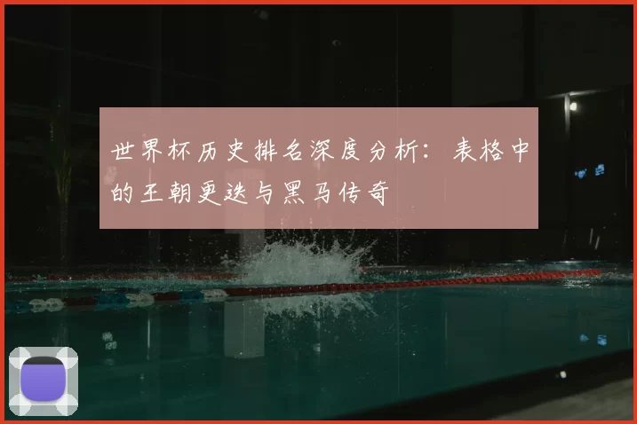 世界杯历史排名深度分析:表格中的王朝更迭与黑马传奇