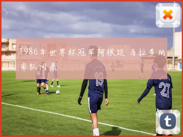 1986年世界杯冠军阿根廷 马拉多纳率队问鼎