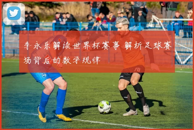李永乐解读世界杯赛事 解析足球赛场背后的数学规律