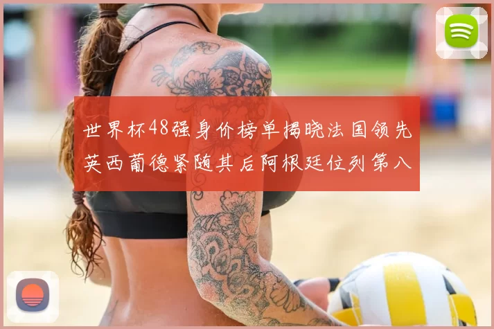 世界杯48强身价榜单揭晓法国领先英西葡德紧随其后阿根廷位列第八