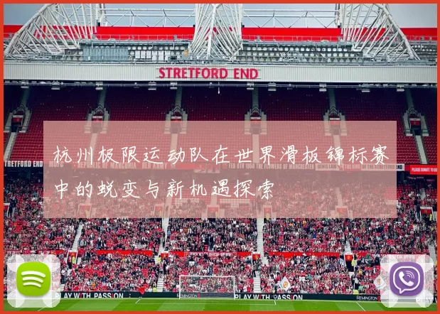 杭州极限运动队在世界滑板锦标赛中的蜕变与新机遇探索