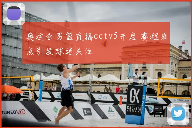 奥运会男篮直播cctv5开启 赛程看点引发球迷关注