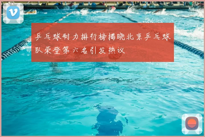 乒乓球耐力排行榜揭晓北京乒乓球队荣登第六名引发热议
