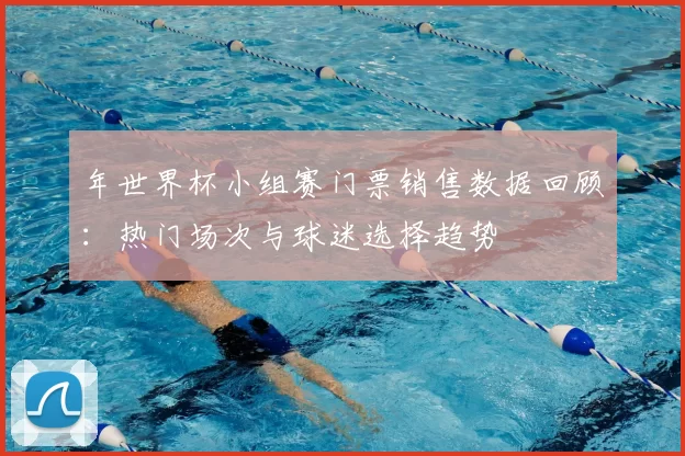 年世界杯小组赛门票销售数据回顾:热门场次与球迷选择趋势