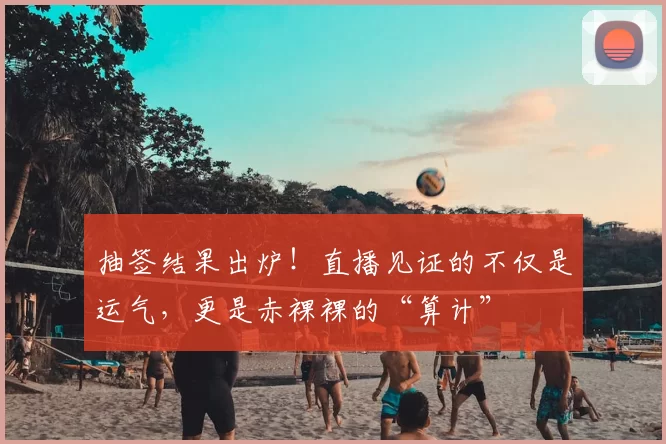 抽签结果出炉!直播见证的不仅是运气,更是赤裸裸的“算计”