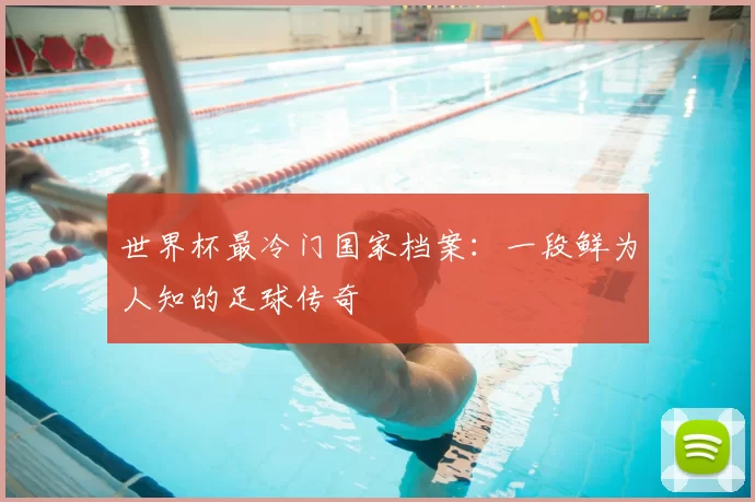 世界杯最冷门国家档案：一段鲜为人知的足球传奇