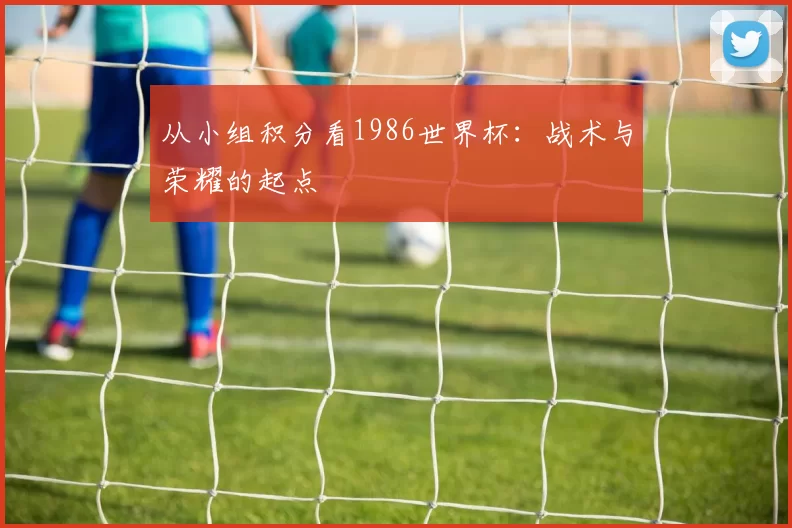 从小组积分看1986世界杯：战术与荣耀的起点