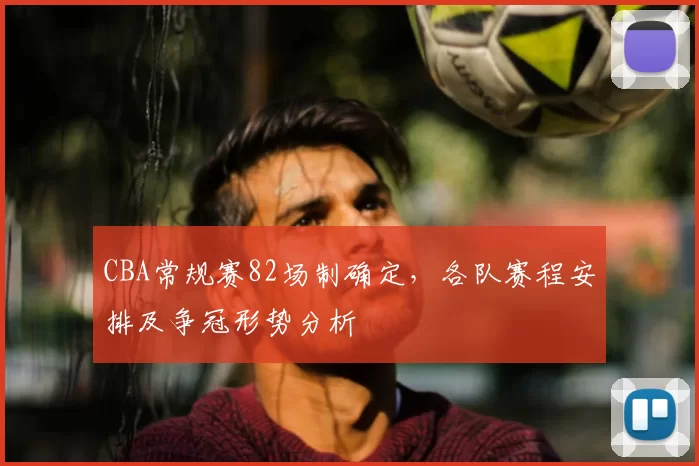 CBA常规赛82场制确定，各队赛程安排及争冠形势分析