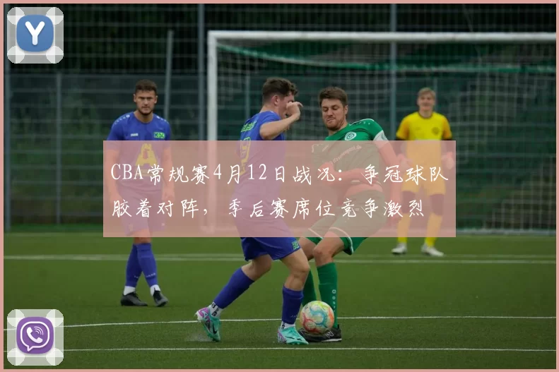 CBA常规赛4月12日战况：争冠球队胶着对阵，季后赛席位竞争激烈
