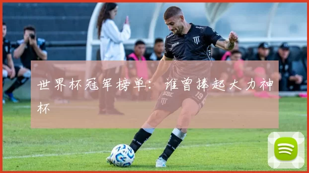 世界杯冠军榜单:谁曾捧起大力神杯