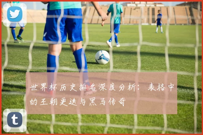 世界杯历史排名深度分析：表格中的王朝更迭与黑马传奇