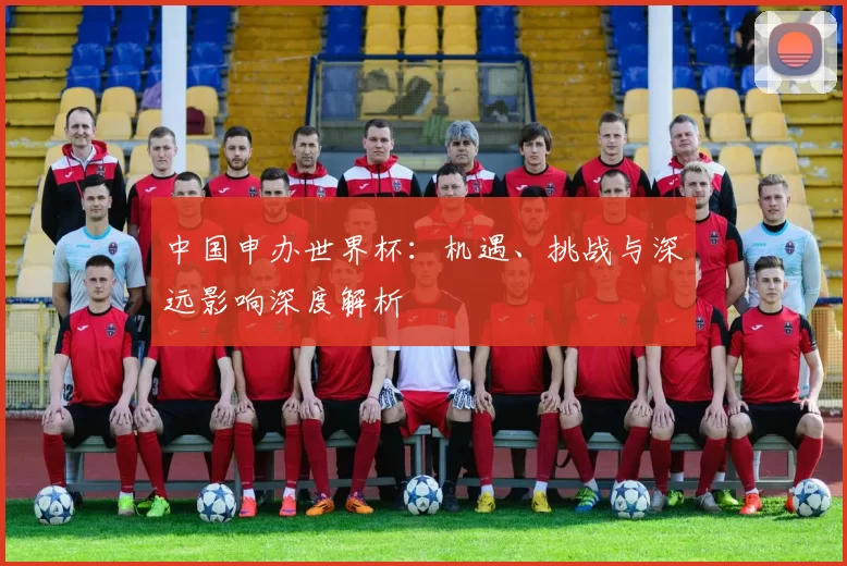 中国申办世界杯:机遇、挑战与深远影响深度解析