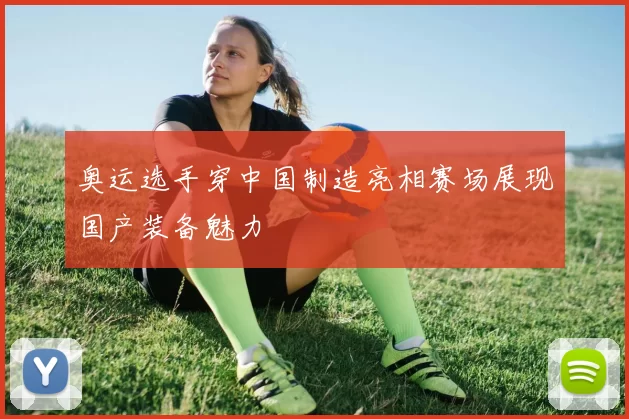 奥运选手穿中国制造亮相赛场展现国产装备魅力