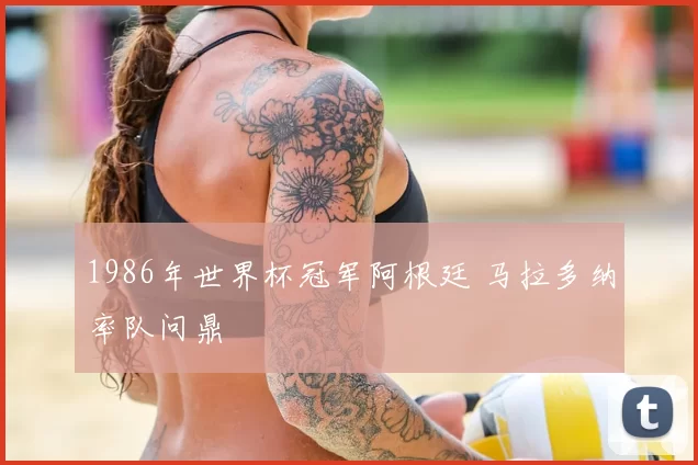 1986年世界杯冠军阿根廷 马拉多纳率队问鼎