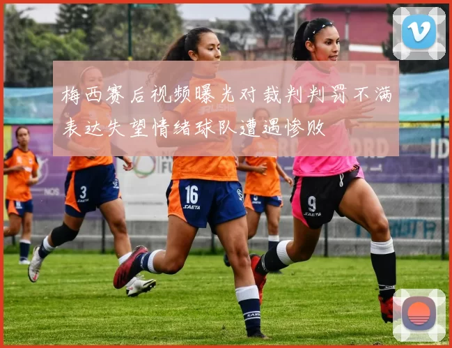 梅西赛后视频曝光对裁判判罚不满表达失望情绪球队遭遇惨败