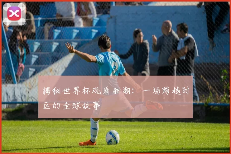 揭秘世界杯观看狂潮:一场跨越时区的全球故事