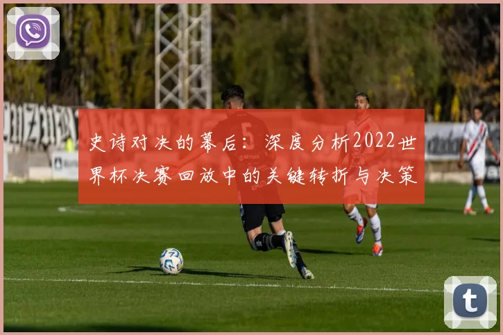 史诗对决的幕后:深度分析2022世界杯决赛回放中的关键转折与决策