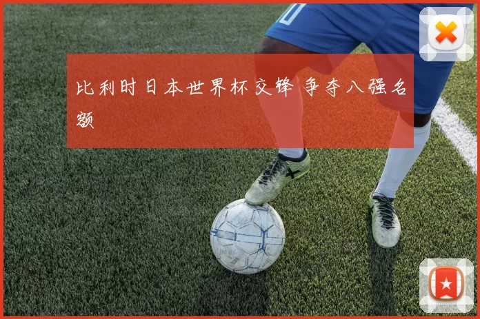 比利时日本世界杯交锋 争夺八强名额