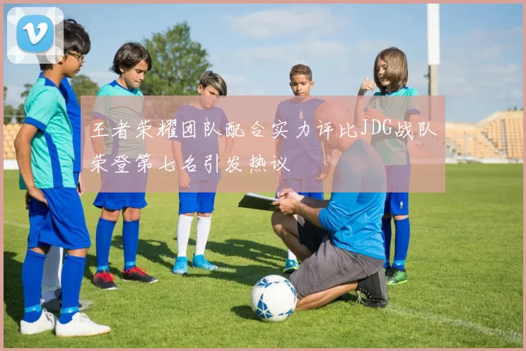 王者荣耀团队配合实力评比JDG战队荣登第七名引发热议