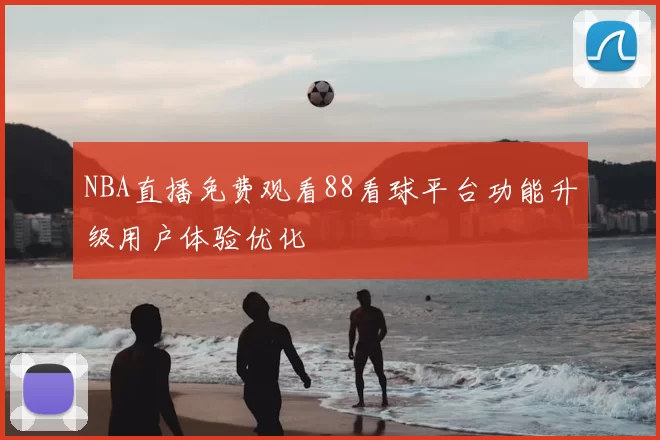 NBA直播免费观看88看球平台功能升级用户体验优化