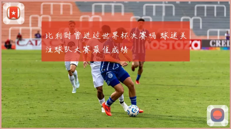 比利时曾进过世界杯决赛吗 球迷关注球队大赛最佳成绩