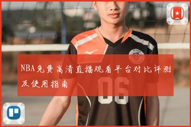 NBA免费高清直播观看平台对比评测及使用指南