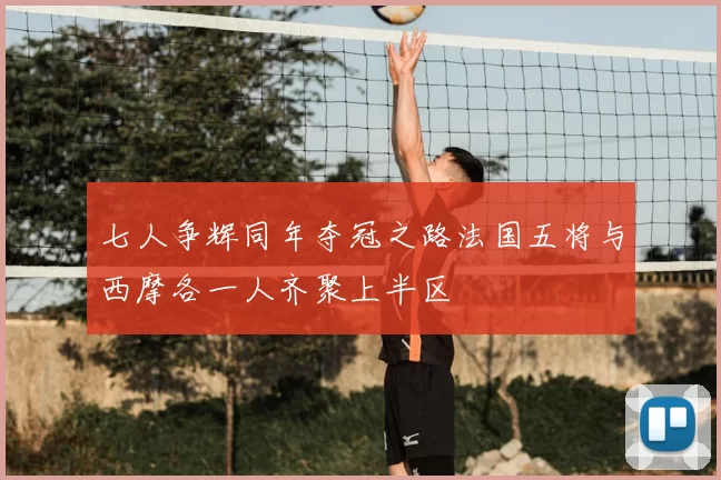 七人争辉同年夺冠之路法国五将与西摩各一人齐聚上半区