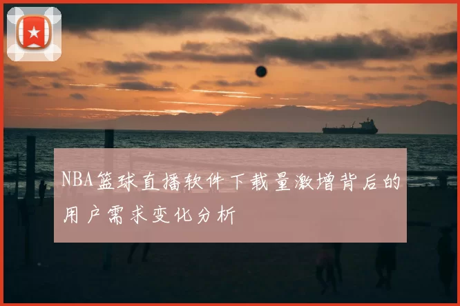 NBA篮球直播软件下载量激增背后的用户需求变化分析