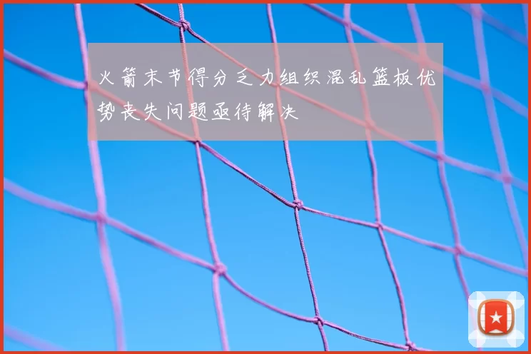 火箭末节得分乏力组织混乱篮板优势丧失问题亟待解决
