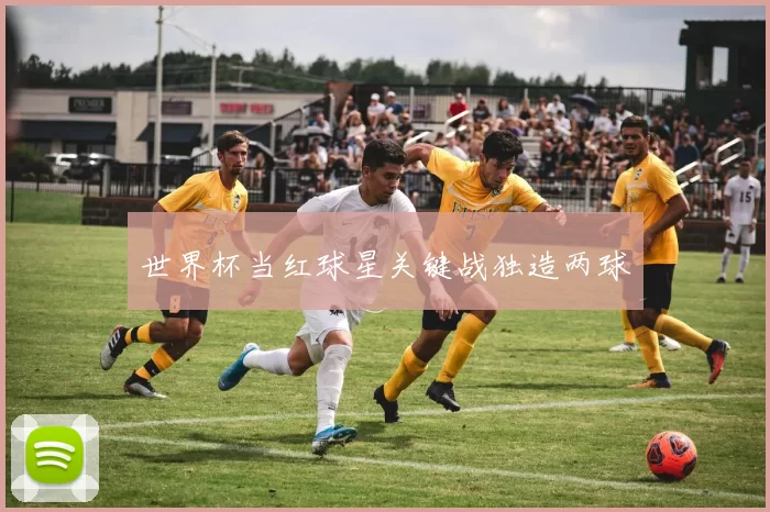 世界杯当红球星关键战独造两球