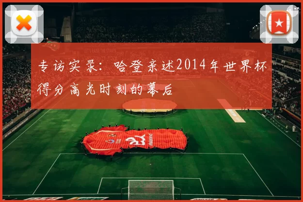专访实录:哈登亲述2014年世界杯得分高光时刻的幕后