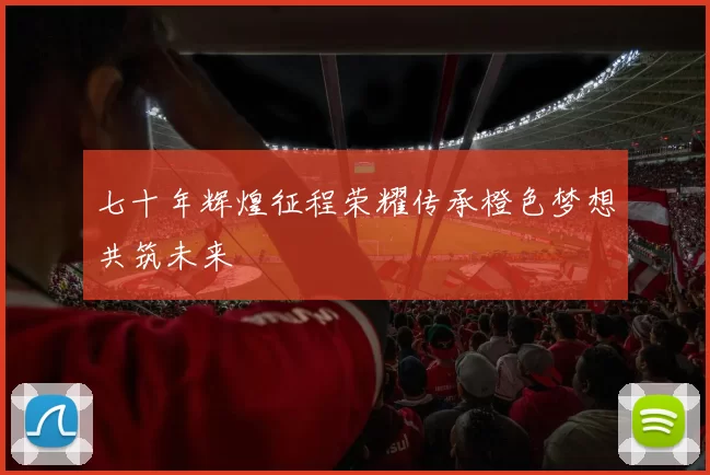 七十年辉煌征程荣耀传承橙色梦想共筑未来