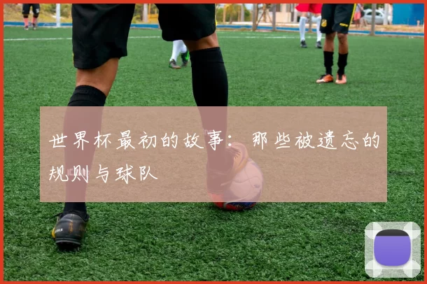世界杯最初的故事：那些被遗忘的规则与球队