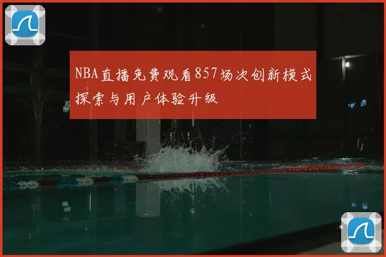 NBA直播免费观看857场次创新模式探索与用户体验升级