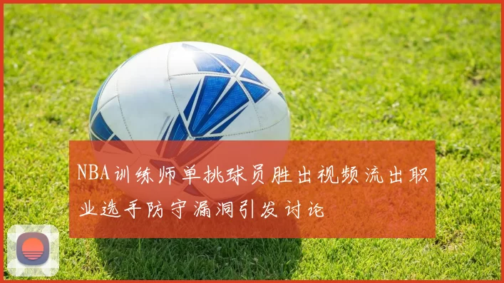 NBA训练师单挑球员胜出视频流出职业选手防守漏洞引发讨论