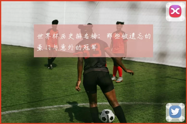 世界杯历史排名榜：那些被遗忘的豪门与意外的冠军