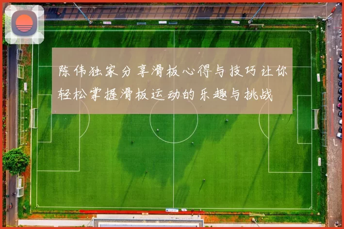 陈伟独家分享滑板心得与技巧让你轻松掌握滑板运动的乐趣与挑战