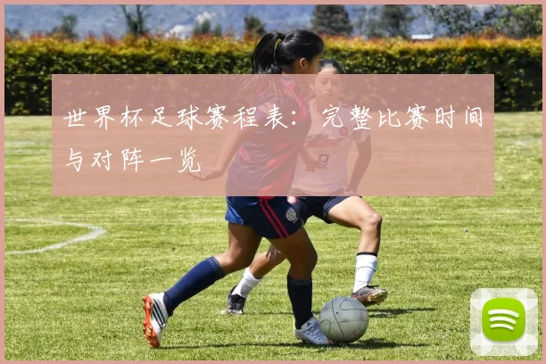 世界杯足球赛程表：完整比赛时间与对阵一览