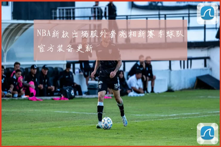 NBA新款出场服外套亮相新赛季球队官方装备更新