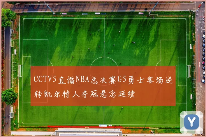 CCTV5直播NBA总决赛G5勇士客场逆转凯尔特人夺冠悬念延续