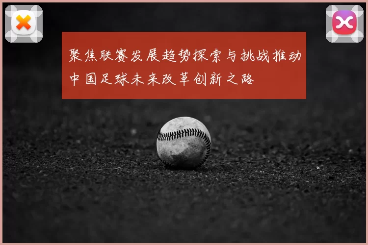 聚焦联赛发展趋势探索与挑战推动中国足球未来改革创新之路