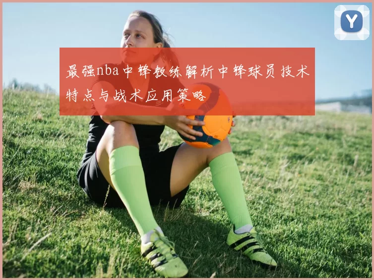 最强nba中锋教练解析中锋球员技术特点与战术应用策略