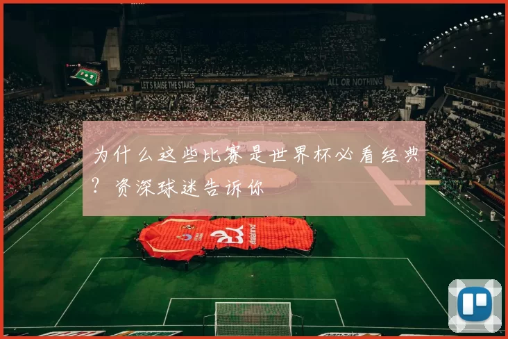 为什么这些比赛是世界杯必看经典?资深球迷告诉你