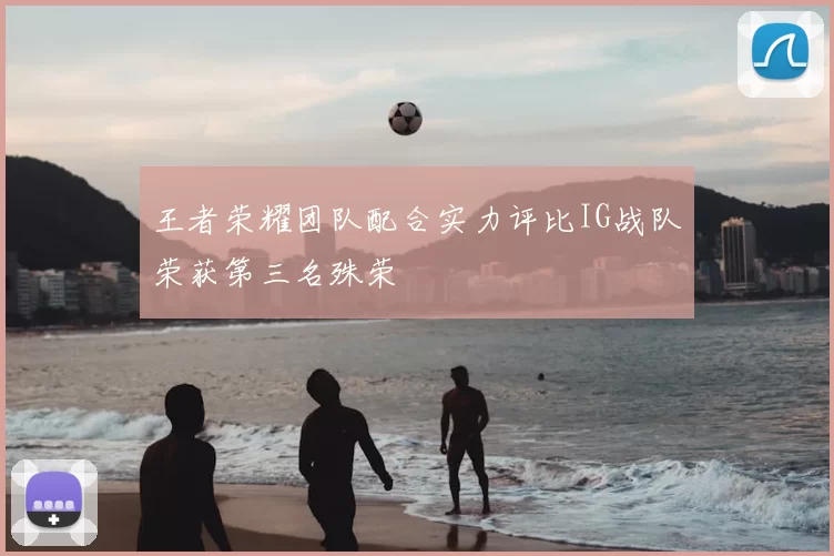 王者荣耀团队配合实力评比IG战队荣获第三名殊荣