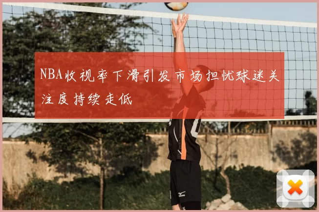 NBA收视率下滑引发市场担忧球迷关注度持续走低