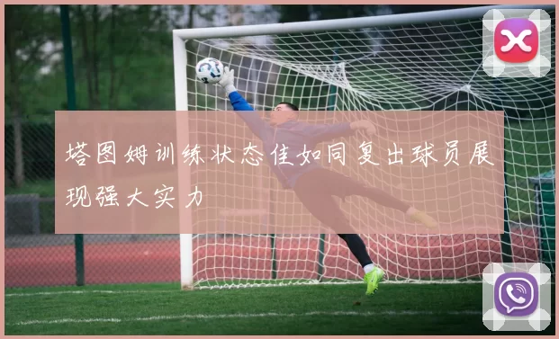 塔图姆训练状态佳如同复出球员展现强大实力